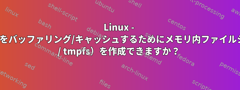 Linux - ディスク上のデータをバッファリング/キャッシュするためにメモリ内ファイルシステム（ramdisk / tmpfs）を作成できますか？