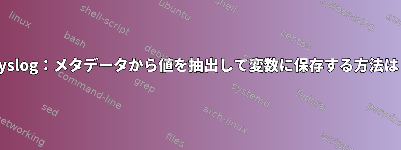 rsyslog：メタデータから値を抽出して変数に保存する方法は？