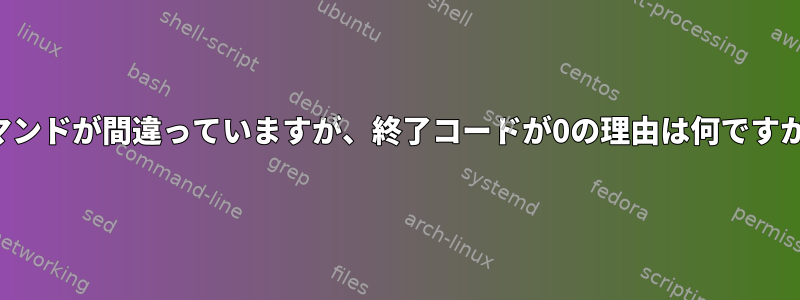 コマンドが間違っていますが、終了コードが0の理由は何ですか？