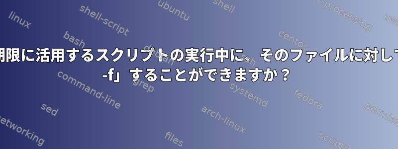 そのファイルを無期限に活用するスクリプトの実行中に、そのファイルに対してどのように「tail -f」することができますか？