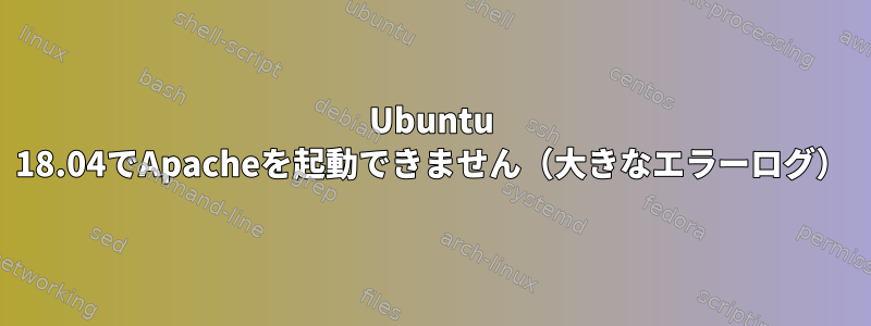 Ubuntu 18.04でApacheを起動できません（大きなエラーログ）