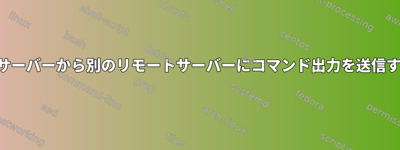 リモートサーバーから別のリモートサーバーにコマンド出力を送信するには？