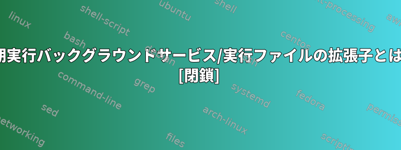 Linuxの長期実行バックグラウンドサービス/実行ファイルの拡張子とは何ですか？ [閉鎖]