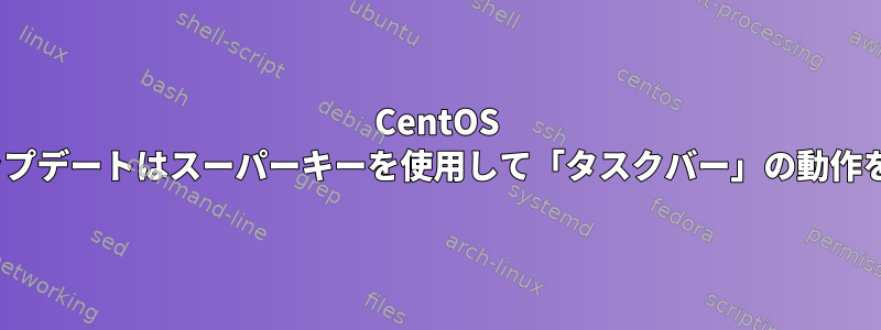 CentOS 7.8：yumアップデートはスーパーキーを使用して「タスクバー」の動作を変更します。