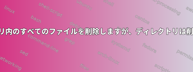 ディレクトリ内のすべてのファイルを削除しますが、ディレクトリは削除しません