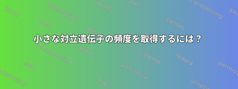 小さな対立遺伝子の頻度を取得するには？