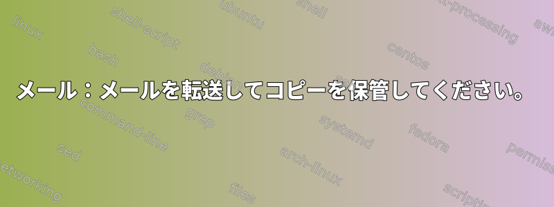 メール：メールを転送してコピーを保管してください。