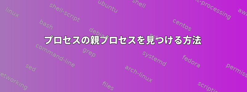 プロセスの親プロセスを見つける方法