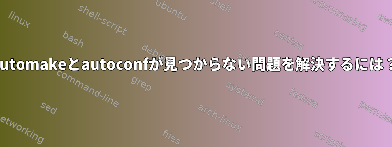 automakeとautoconfが見つからない問題を解決するには？