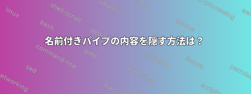 名前付きパイプの内容を隠す方法は？