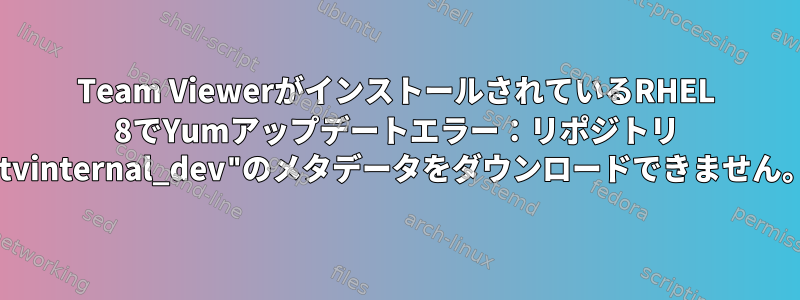 Team ViewerがインストールされているRHEL 8でYumアップデートエラー：リポジトリ "tvinternal_dev"のメタデータをダウンロードできません。