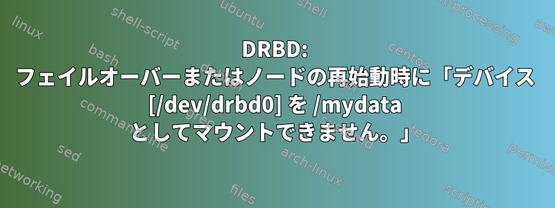 DRBD: フェイルオーバーまたはノードの再始動時に「デバイス [/dev/drbd0] を /mydata としてマウントできません。」