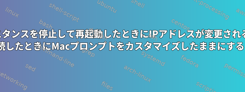 インスタンスを停止して再起動したときにIPアドレスが変更されるaws ec2インスタンスにSSHで接続したときにMacプロンプトをカスタマイズしたままにするにはどうすればよいですか？