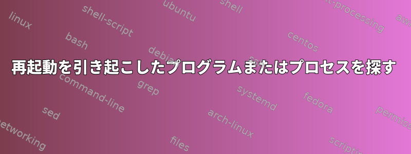 再起動を引き起こしたプログラムまたはプロセスを探す