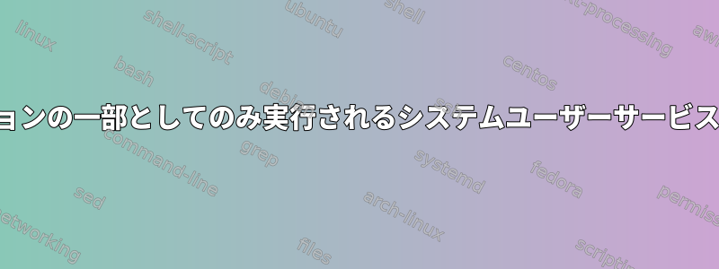 グラフィカルセッションの一部としてのみ実行されるシステムユーザーサービスを作成する方法は？