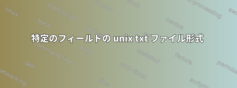 特定のフィールドの unix txt ファイル形式