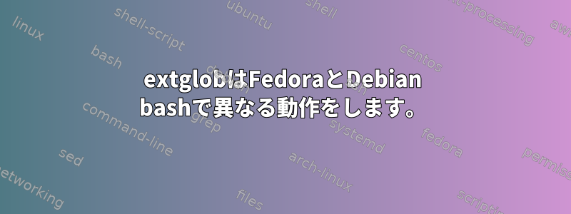 extglobはFedoraとDebian bashで異なる動作をします。