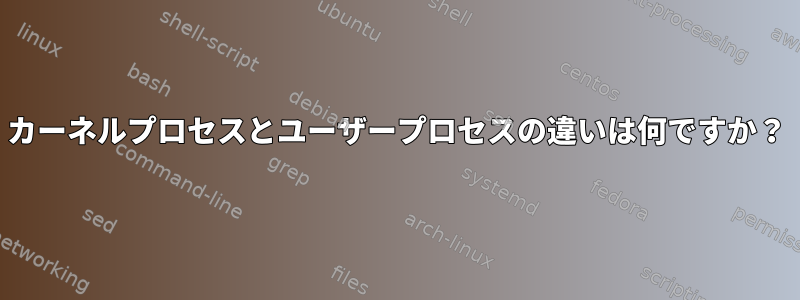 カーネルプロセスとユーザープロセスの違いは何ですか？