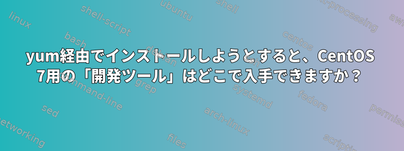 yum経由でインストールしようとすると、CentOS 7用の「開発ツール」はどこで入手できますか？