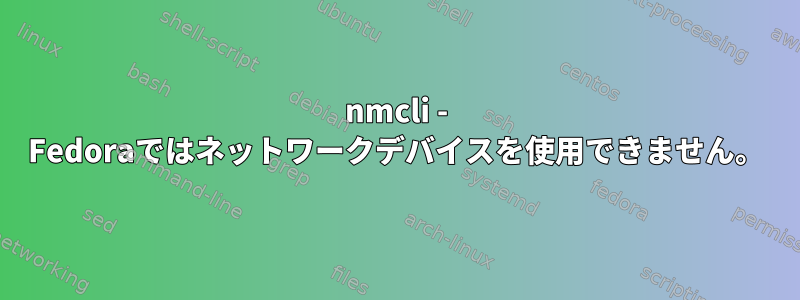 nmcli - Fedoraではネットワークデバイスを使用できません。