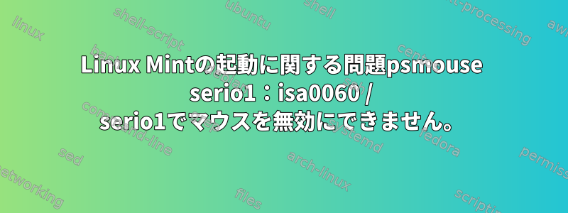 Linux Mintの起動に関する問題psmouse serio1：isa0060 / serio1でマウスを無効にできません。