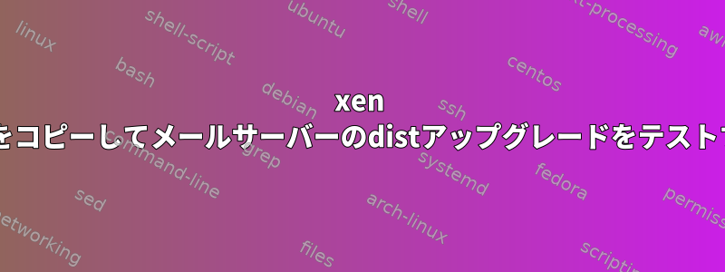 xen VMをコピーしてメールサーバーのdistアップグレードをテストする