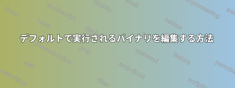 デフォルトで実行されるバイナリを編集する方法