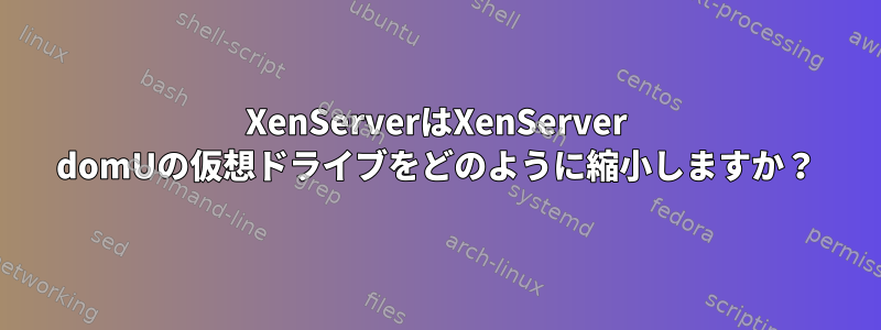 XenServerはXenServer domUの仮想ドライブをどのように縮小しますか？