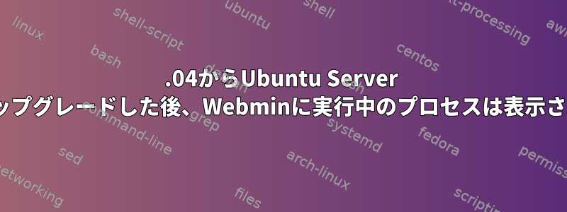 18.04からUbuntu Server 20.04にアップグレードした後、Webminに実行中のプロセスは表示されません。