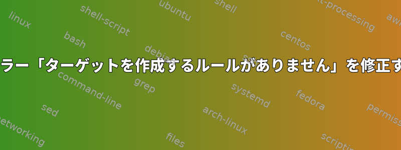 makefileエラー「ターゲットを作成するルールがありません」を修正する方法は？