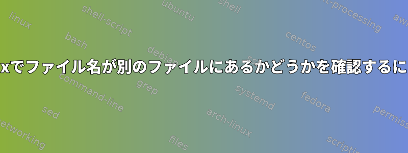 Linuxでファイル名が別のファイルにあるかどうかを確認するには？