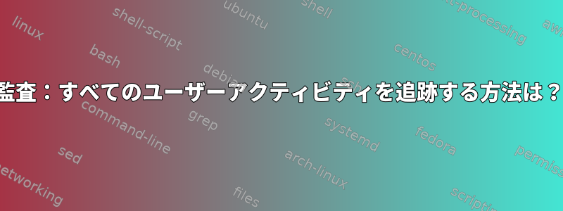 監査：すべてのユーザーアクティビティを追跡する方法は？