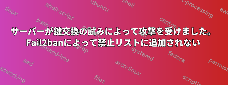 サーバーが鍵交換の試みによって攻撃を受けました。 Fail2banによって禁止リストに追加されない