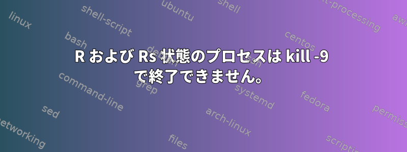 R および Rs 状態のプロセスは kill -9 で終了できません。