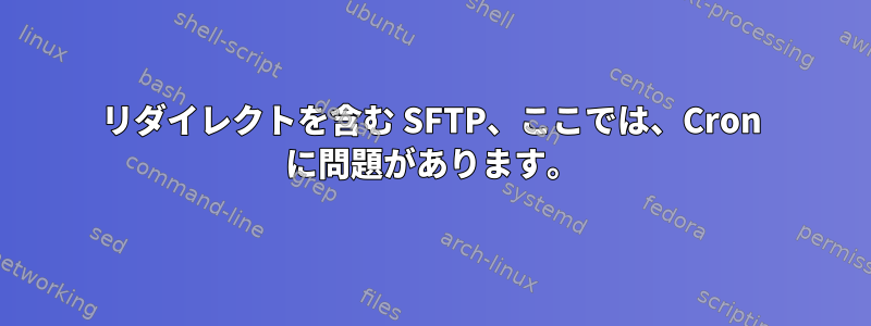 リダイレクトを含む SFTP、ここでは、Cron に問題があります。