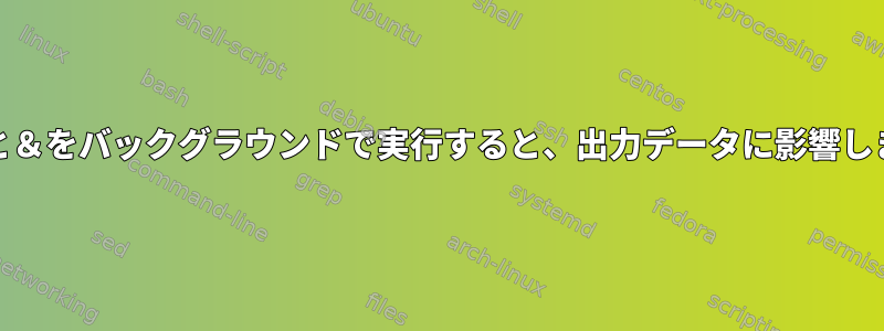 nohupと＆をバックグラウンドで実行すると、出力データに影響しますか？