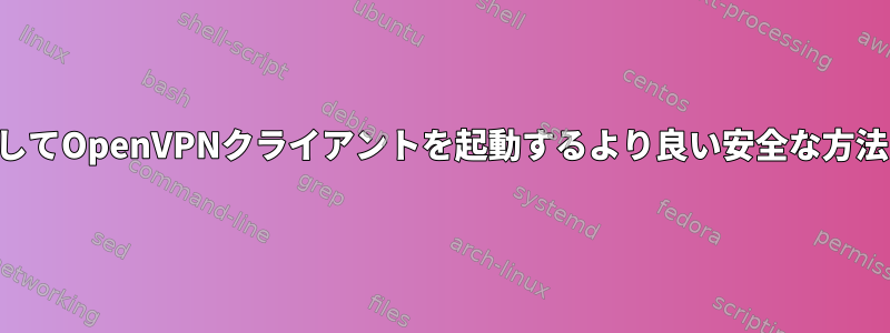 一般ユーザーとしてOpenVPNクライアントを起動するより良い安全な方法はありますか？