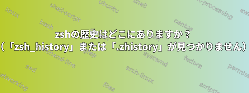 zshの歴史はどこにありますか？ （「zsh_history」または「.zhistory」が見つかりません）