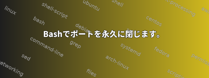 Bashでポートを永久に閉じます。