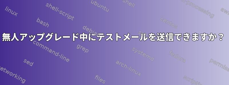 無人アップグレード中にテストメールを送信できますか？