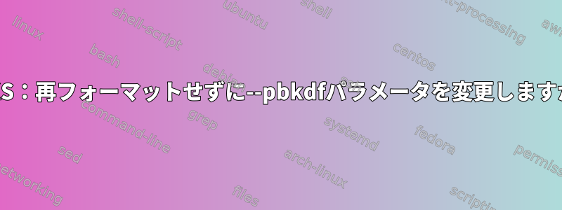 LUKS：再フォーマットせずに--pbkdfパラメータを変更しますか？