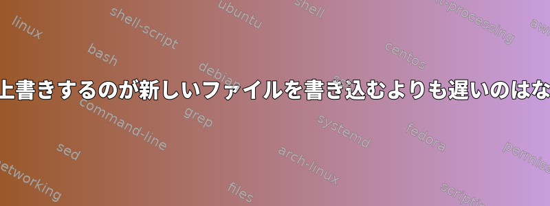 ファイルを上書きするのが新しいファイルを書き込むよりも遅いのはなぜですか？