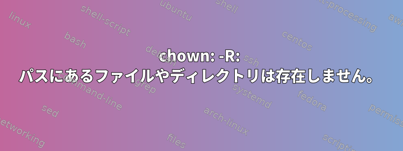 chown: -R: パスにあるファイルやディレクトリは存在しません。