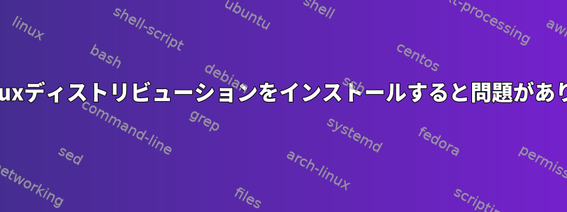 以前のLinuxディストリビューションをインストールすると問題がありますか？