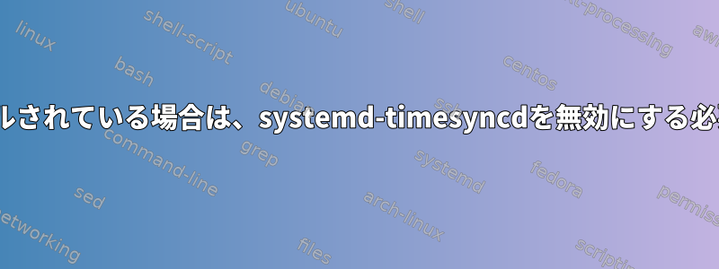 ntpがインストールされている場合は、systemd-timesyncdを無効にする必要がありますか？