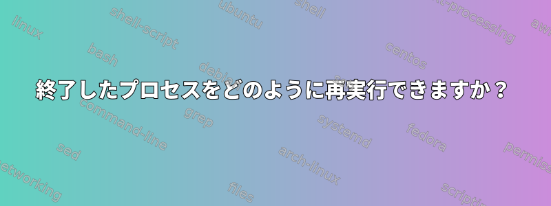 終了したプロセスをどのように再実行できますか？