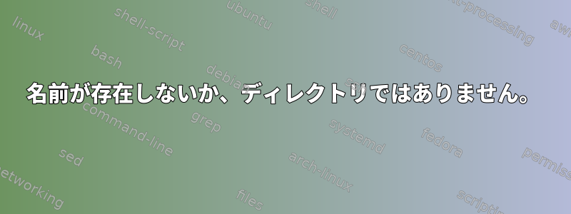 名前が存在しないか、ディレクトリではありません。