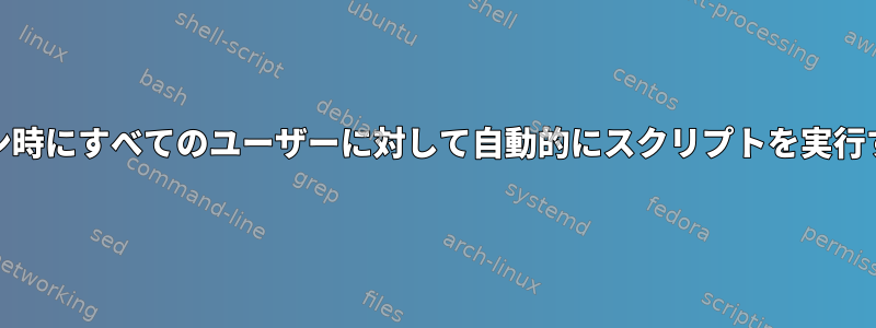 gdmログイン時にすべてのユーザーに対して自動的にスクリプトを実行する方法は？