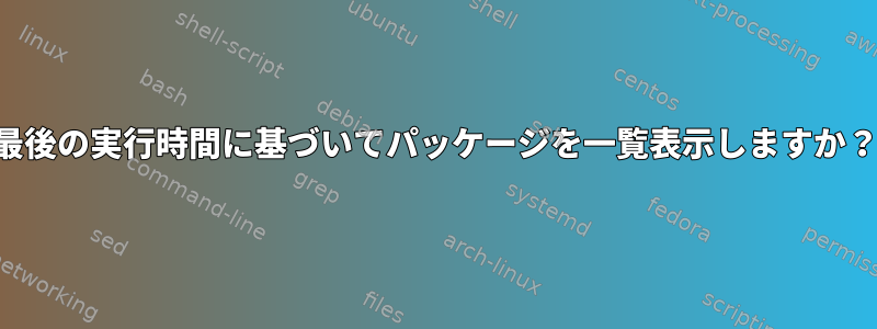 最後の実行時間に基づいてパッケージを一覧表示しますか？