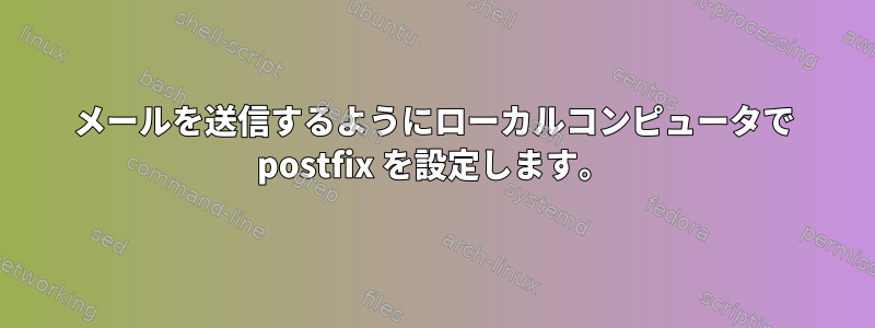 メールを送信するようにローカルコンピュータで postfix を設定します。